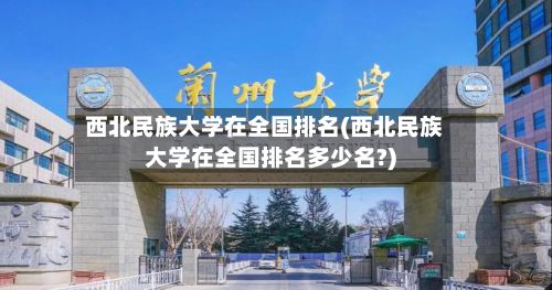 西北民族大学在全国排名(西北民族大学在全国排名多少名?)