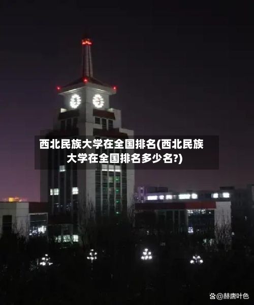 西北民族大学在全国排名(西北民族大学在全国排名多少名?)-第2张图片