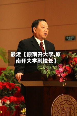 最近【原南开大学,原南开大学副校长】-第2张图片