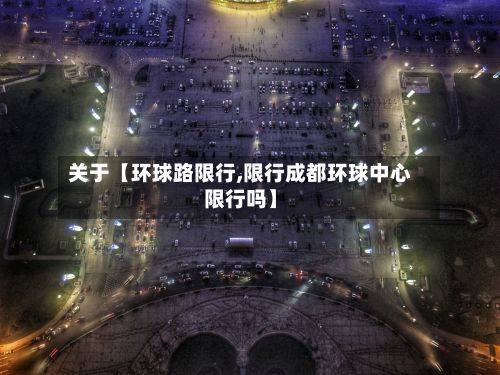 关于【环球路限行,限行成都环球中心限行吗】