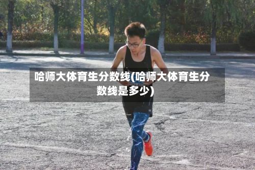 哈师大体育生分数线(哈师大体育生分数线是多少)