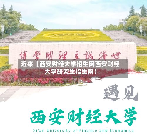 近来【西安财经大学招生网西安财经大学研究生招生网】