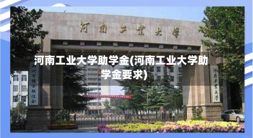 河南工业大学助学金(河南工业大学助学金要求)
