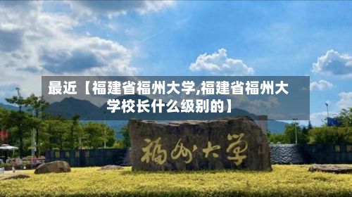 最近【福建省福州大学,福建省福州大学校长什么级别的】
