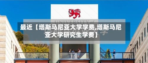 最近【塔斯马尼亚大学学费,塔斯马尼亚大学研究生学费】-第2张图片
