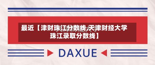 最近【津财珠江分数线,天津财经大学珠江录取分数线】-第2张图片