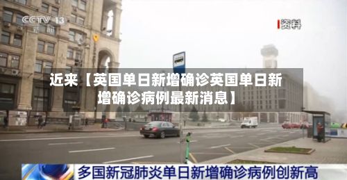 近来【英国单日新增确诊英国单日新增确诊病例最新消息】-第3张图片