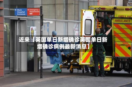 近来【英国单日新增确诊英国单日新增确诊病例最新消息】