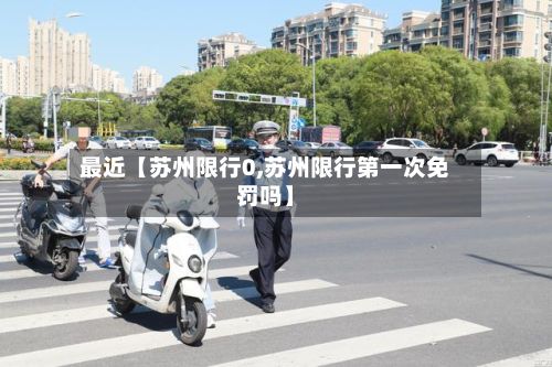 最近【苏州限行0,苏州限行第一次免罚吗】