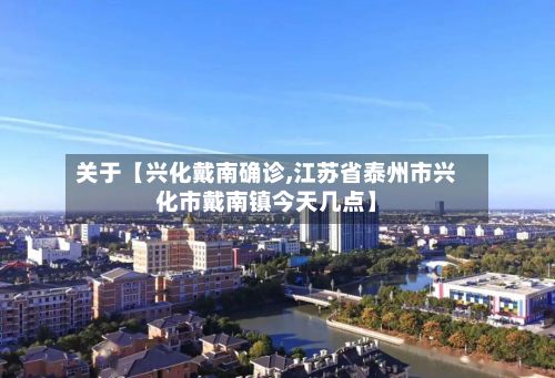 关于【兴化戴南确诊,江苏省泰州市兴化市戴南镇今天几点】-第2张图片