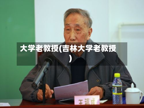 大学老教授(吉林大学老教授)-第2张图片
