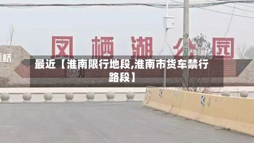 最近【淮南限行地段,淮南市货车禁行路段】