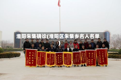 淮阳朱集确诊(淮阳区朱集乡名人名单)-第2张图片