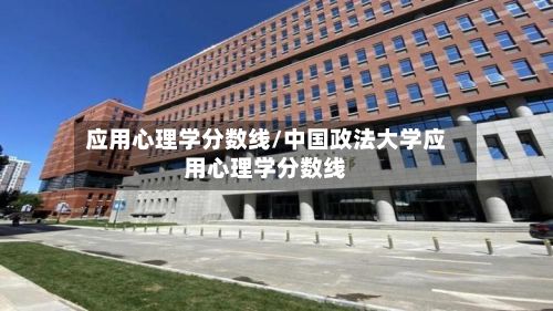 应用心理学分数线/中国政法大学应用心理学分数线-第1张图片