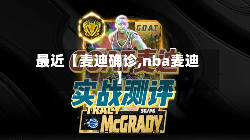 最近【麦迪确诊,nba麦迪】-第3张图片