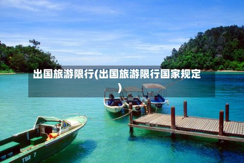 出国旅游限行(出国旅游限行国家规定)