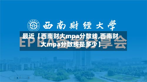 最近【西南财大mpa分数线,西南财大mpa分数线是多少】-第2张图片