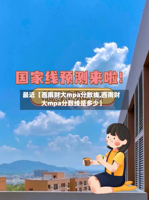 最近【西南财大mpa分数线,西南财大mpa分数线是多少】