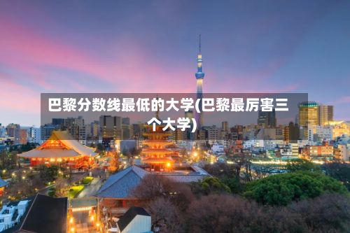 巴黎分数线最低的大学(巴黎最厉害三个大学)