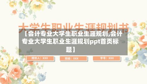 【会计专业大学生职业生涯规划,会计专业大学生职业生涯规划ppt首页标题】