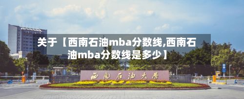 关于【西南石油mba分数线,西南石油mba分数线是多少】-第2张图片