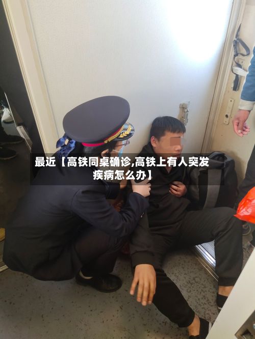 最近【高铁同桌确诊,高铁上有人突发疾病怎么办】-第3张图片