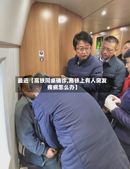 最近【高铁同桌确诊,高铁上有人突发疾病怎么办】
