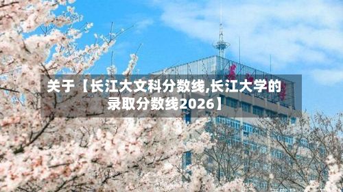 关于【长江大文科分数线,长江大学的录取分数线2026】-第2张图片