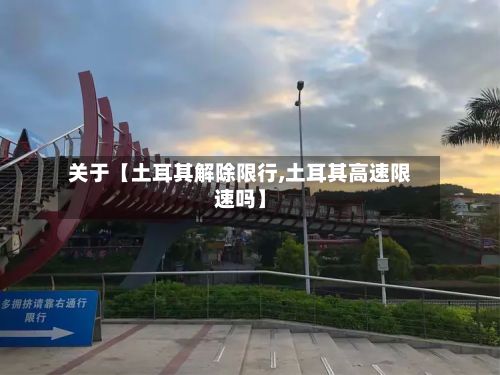 关于【土耳其解除限行,土耳其高速限速吗】-第2张图片
