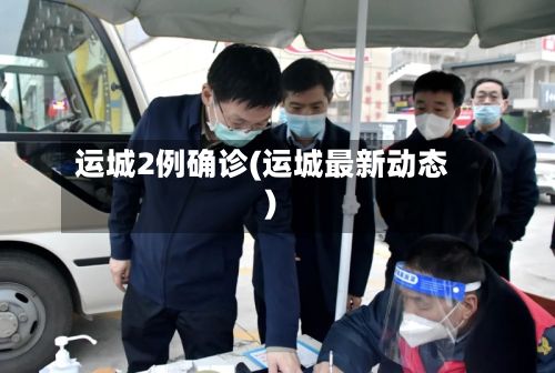 运城2例确诊(运城最新动态)-第2张图片