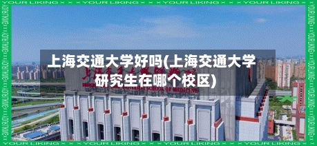 上海交通大学好吗(上海交通大学研究生在哪个校区)-第2张图片