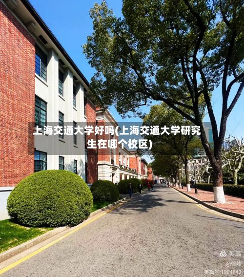 上海交通大学好吗(上海交通大学研究生在哪个校区)