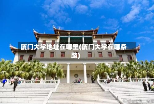 厦门大学地址在哪里(厦门大学在哪条路)