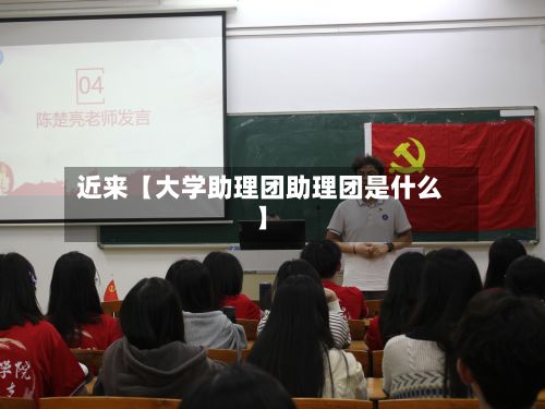 近来【大学助理团助理团是什么】-第2张图片