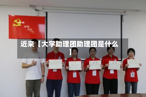近来【大学助理团助理团是什么】