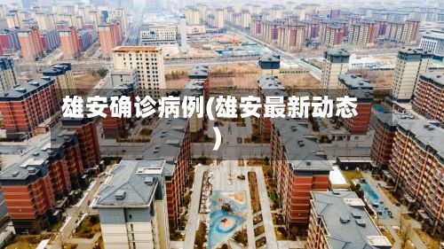 雄安确诊病例(雄安最新动态)-第2张图片