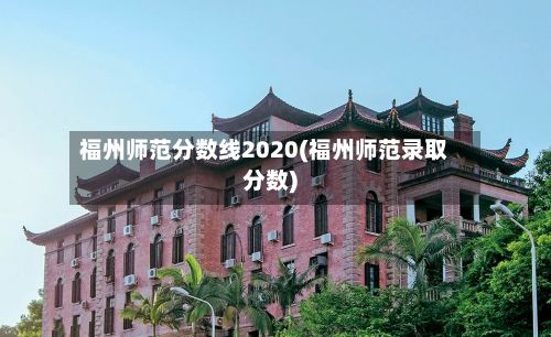 福州师范分数线2020(福州师范录取分数)