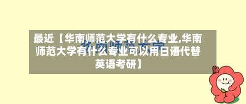 最近【华南师范大学有什么专业,华南师范大学有什么专业可以用日语代替英语考研】-第2张图片