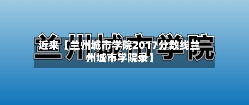 近来【兰州城市学院2017分数线兰州城市学院录】-第3张图片