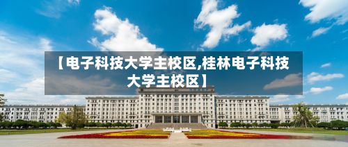 【电子科技大学主校区,桂林电子科技大学主校区】-第2张图片