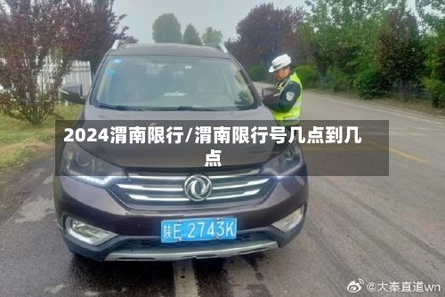 2024渭南限行/渭南限行号几点到几点
