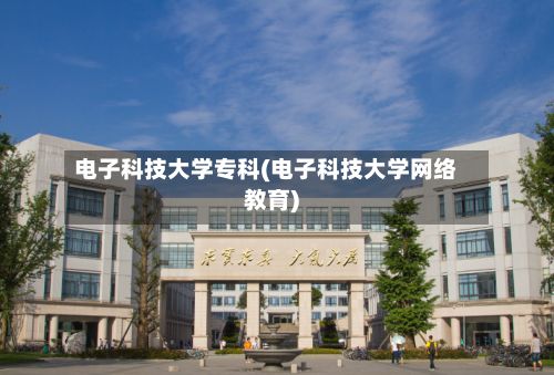 电子科技大学专科(电子科技大学网络教育)-第2张图片