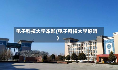 电子科技大学本部(电子科技大学好吗)