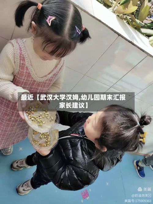 最近【武汉大学汉姆,幼儿园期末汇报家长建议】