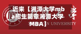 近来【湘潭大学mba招生简章湘潭大学MBA】-第2张图片