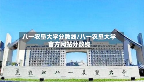 八一农垦大学分数线/八一农垦大学官方网站分数线