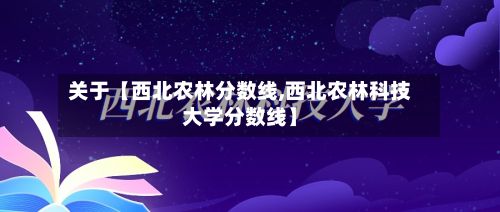 关于【西北农林分数线,西北农林科技大学分数线】-第2张图片