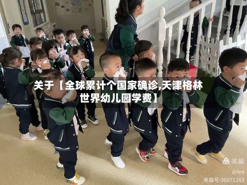 关于【全球累计个国家确诊,天津格林世界幼儿园学费】