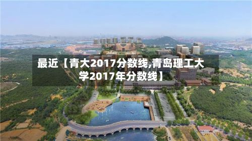 最近【青大2017分数线,青岛理工大学2017年分数线】-第2张图片