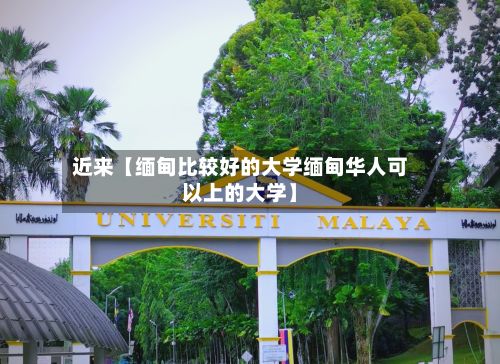 近来【缅甸比较好的大学缅甸华人可以上的大学】